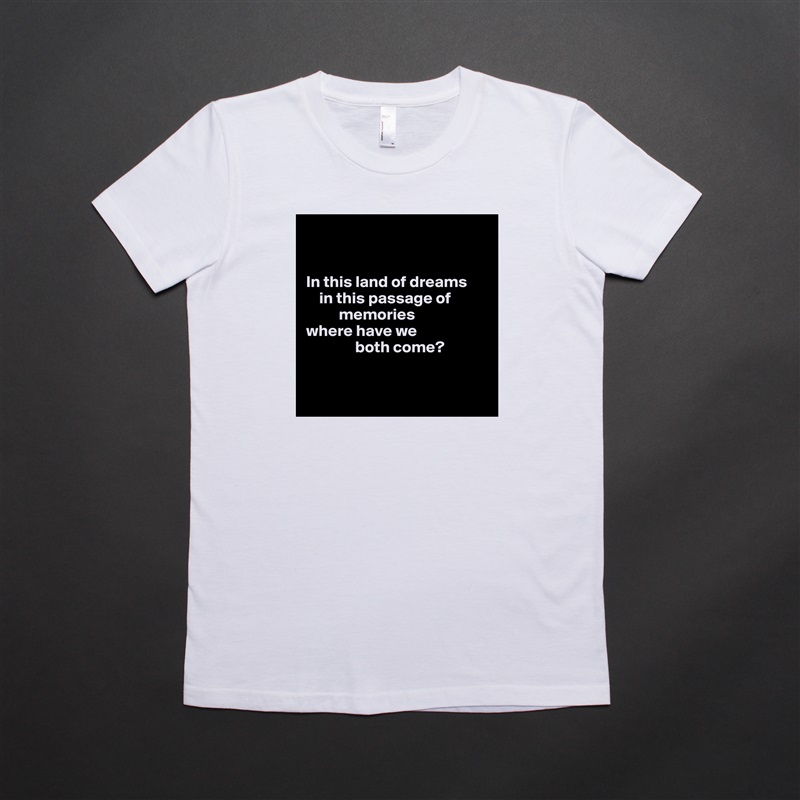 


In this land of dreams
    in this passage of              
          memories
where have we 
               both come?


 White American Apparel Short Sleeve Tshirt Custom 