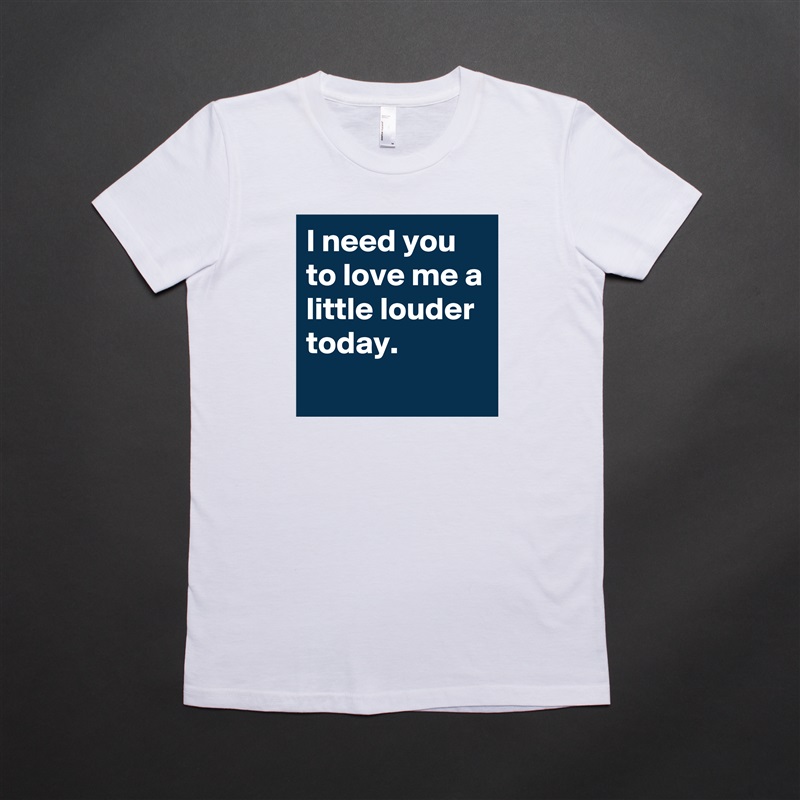 I need you to love me a little louder today.
 White American Apparel Short Sleeve Tshirt Custom 