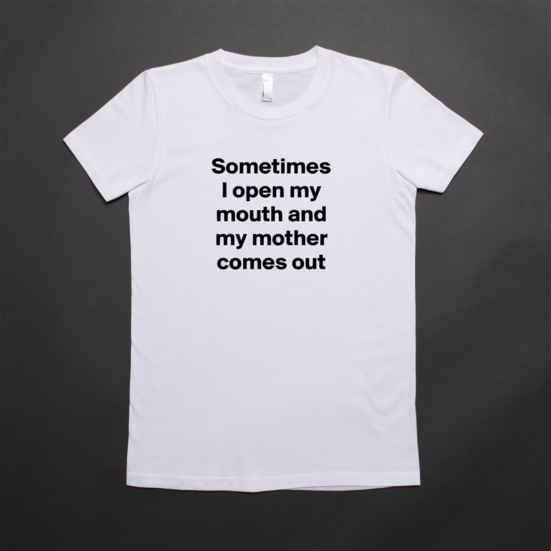 Sometimes I open my mouth and my mother comes out White American Apparel Short Sleeve Tshirt Custom 