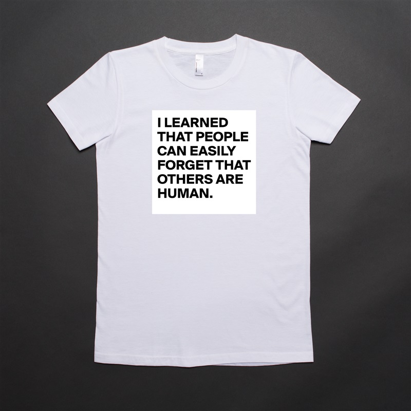 I LEARNED THAT PEOPLE CAN EASILY FORGET THAT OTHERS ARE HUMAN. White American Apparel Short Sleeve Tshirt Custom 
