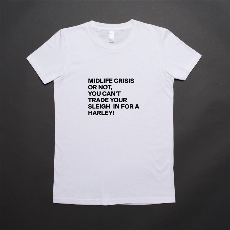 

MIDLIFE CRISIS OR NOT, 
YOU CAN'T TRADE YOUR SLEIGH  IN FOR A HARLEY! White American Apparel Short Sleeve Tshirt Custom 