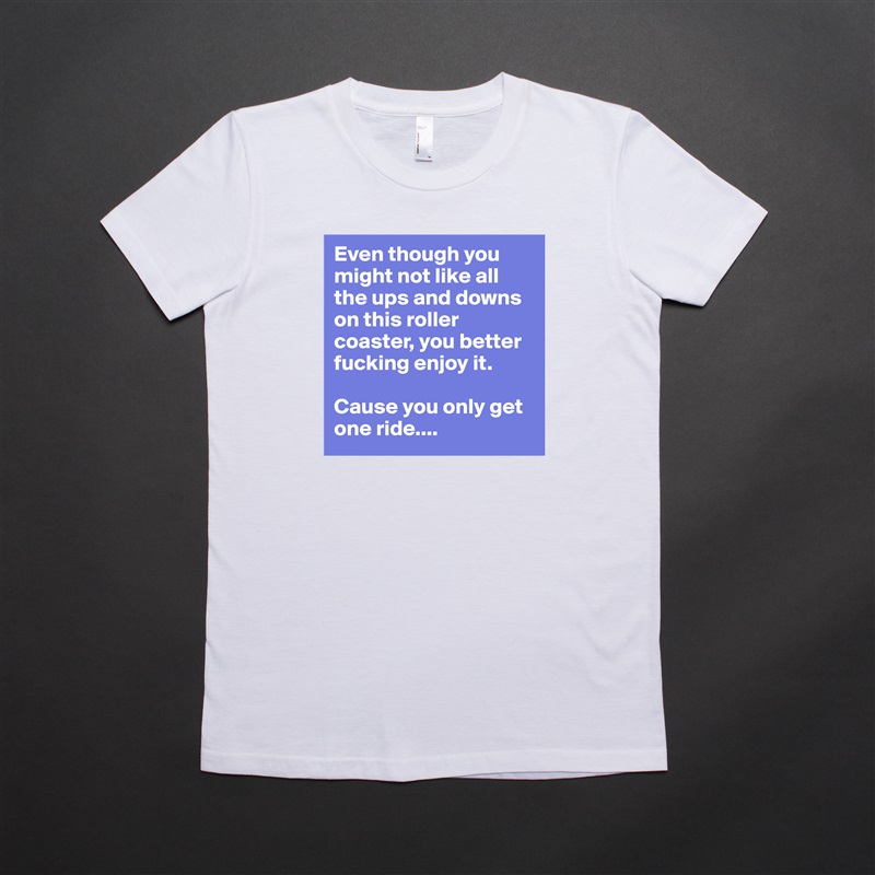 Even though you might not like all the ups and downs on this roller coaster, you better fucking enjoy it. 

Cause you only get one ride.... White American Apparel Short Sleeve Tshirt Custom 