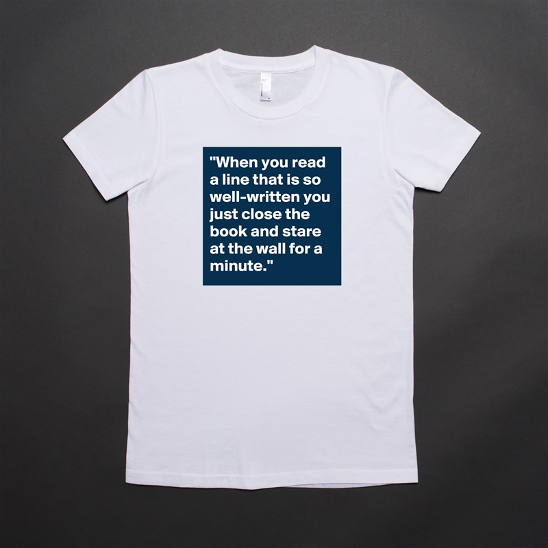 "When you read a line that is so well-written you just close the book and stare at the wall for a minute." White American Apparel Short Sleeve Tshirt Custom 