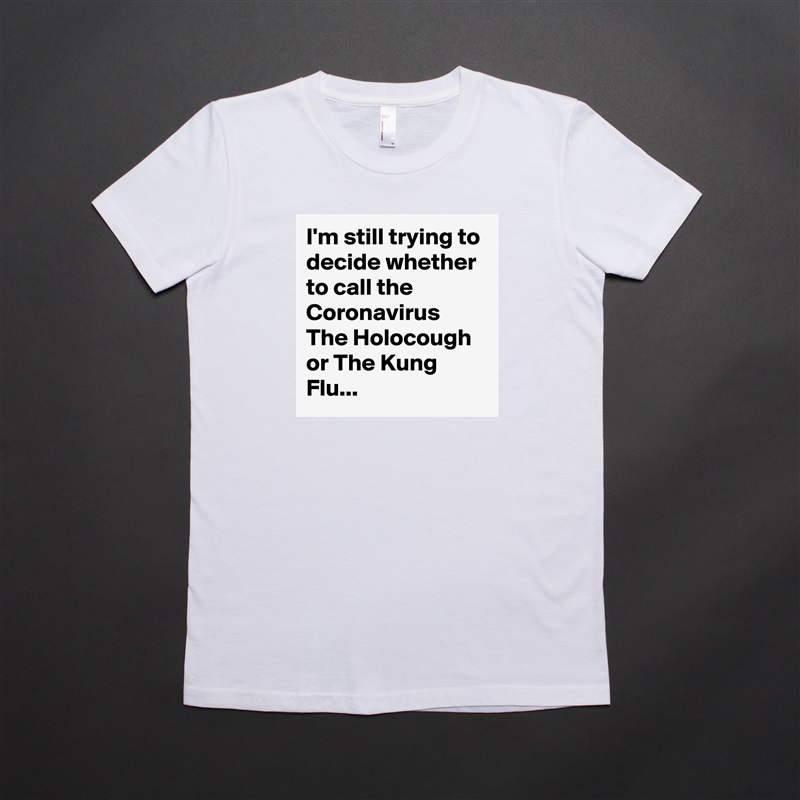 I'm still trying to decide whether to call the Coronavirus The Holocough or The Kung Flu... White American Apparel Short Sleeve Tshirt Custom 