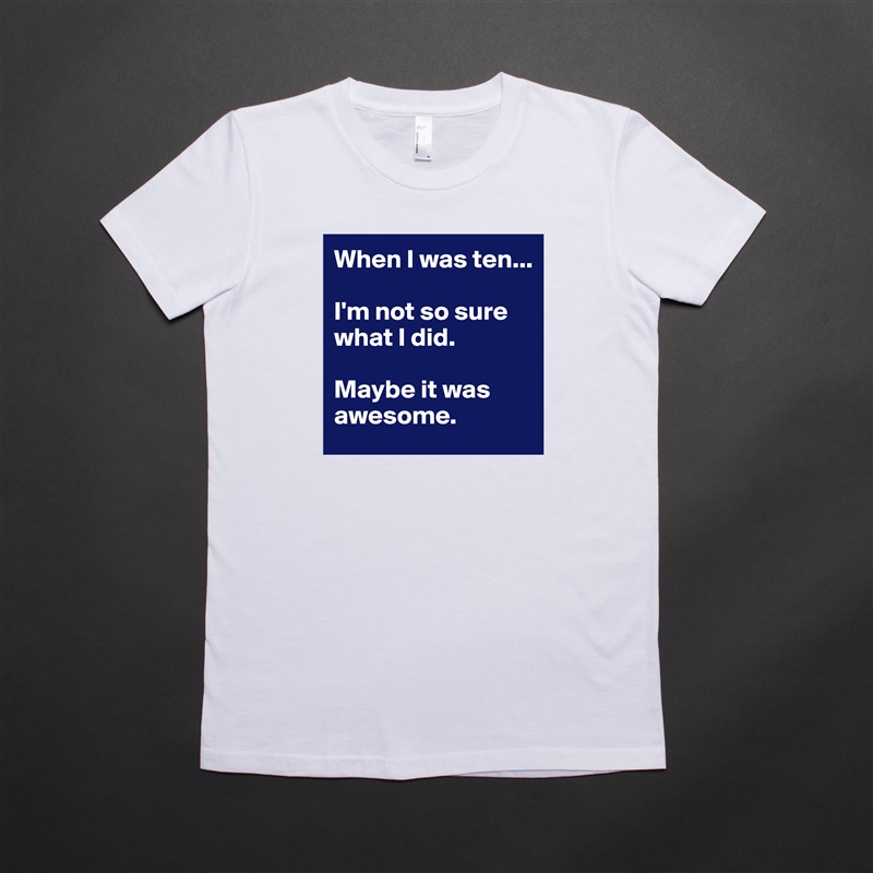 When I was ten...

I'm not so sure what I did. 

Maybe it was awesome.  White American Apparel Short Sleeve Tshirt Custom 
