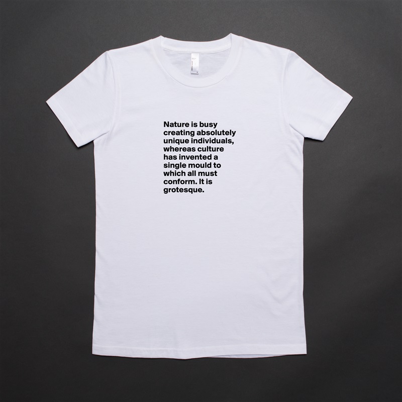 
      Nature is busy 
      creating absolutely 
      unique individuals,
      whereas culture 
      has invented a 
      single mould to 
      which all must 
      conform. It is 
      grotesque.
 White American Apparel Short Sleeve Tshirt Custom 