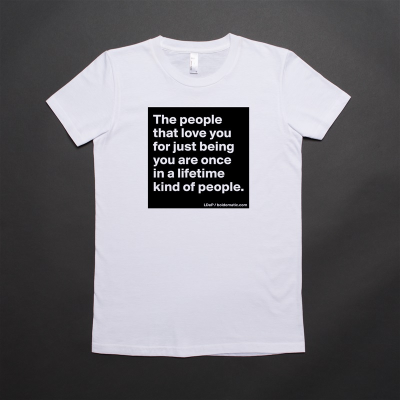 The people that love you for just being you are once in a lifetime kind of people.  White American Apparel Short Sleeve Tshirt Custom 