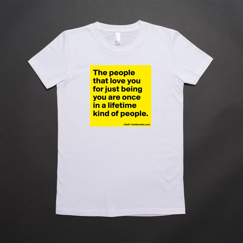 The people that love you for just being you are once in a lifetime kind of people.  White American Apparel Short Sleeve Tshirt Custom 