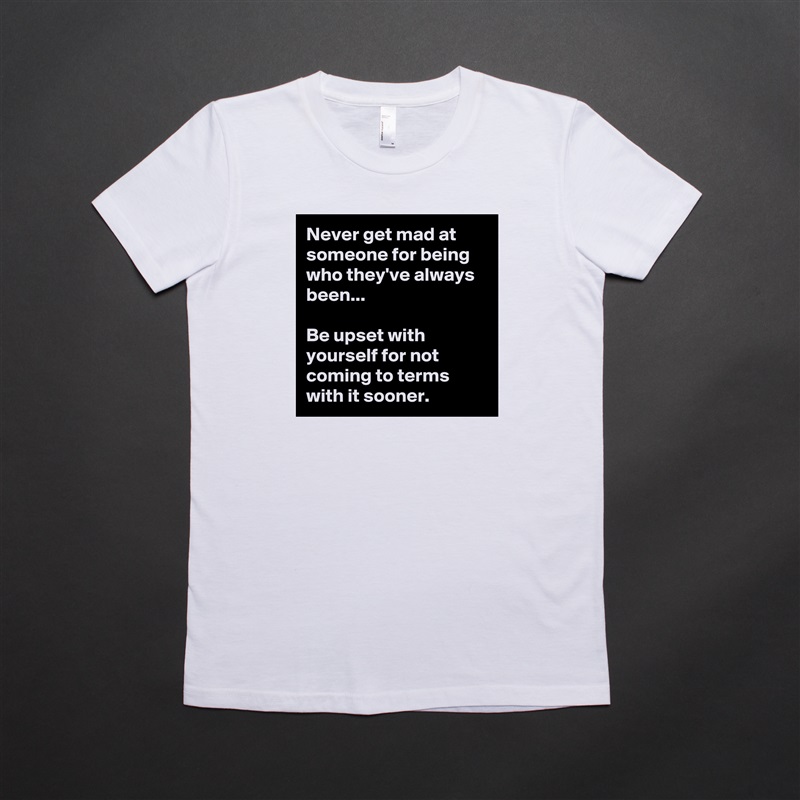 Never get mad at someone for being who they've always been...

Be upset with yourself for not coming to terms with it sooner. White American Apparel Short Sleeve Tshirt Custom 