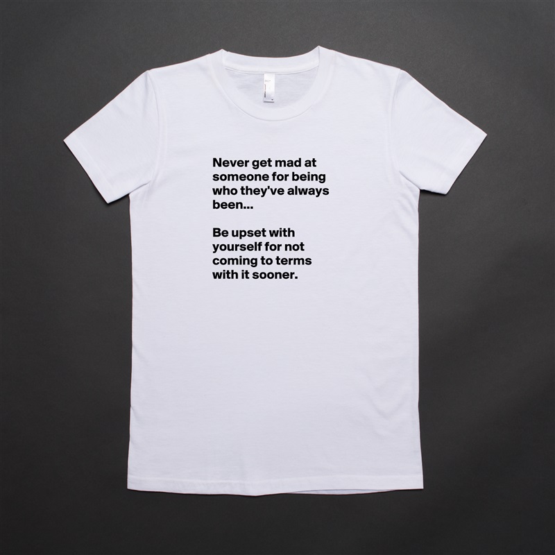 Never get mad at someone for being who they've always been...

Be upset with yourself for not coming to terms with it sooner. White American Apparel Short Sleeve Tshirt Custom 