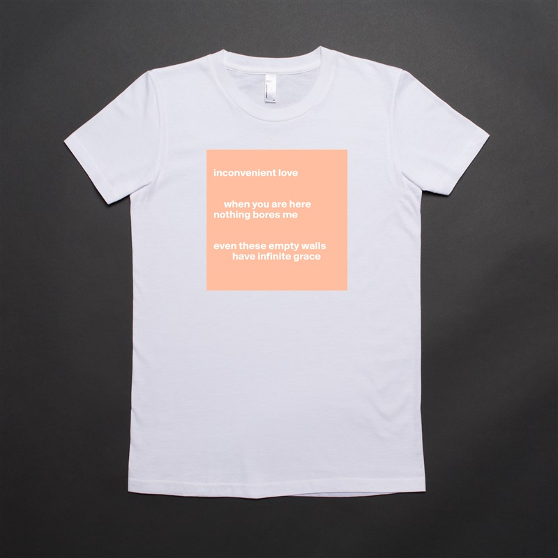 
inconvenient love


     when you are here
nothing bores me


even these empty walls
         have infinite grace

 White American Apparel Short Sleeve Tshirt Custom 