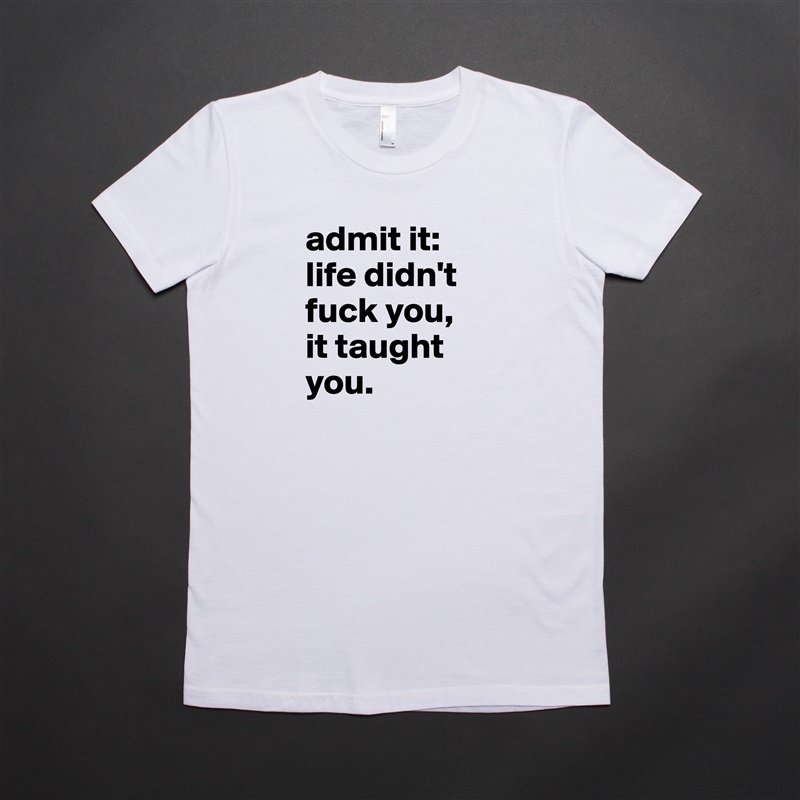 admit it: life didn't  fuck you, 
it taught you.  White American Apparel Short Sleeve Tshirt Custom 