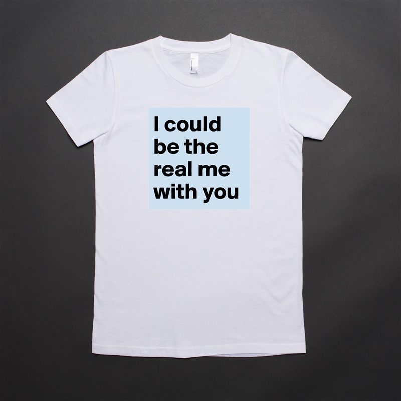 I could be the real me with you  White American Apparel Short Sleeve Tshirt Custom 