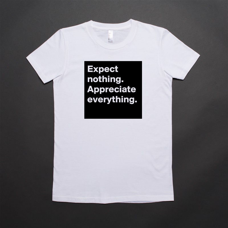 Expect nothing.
Appreciate everything. White American Apparel Short Sleeve Tshirt Custom 