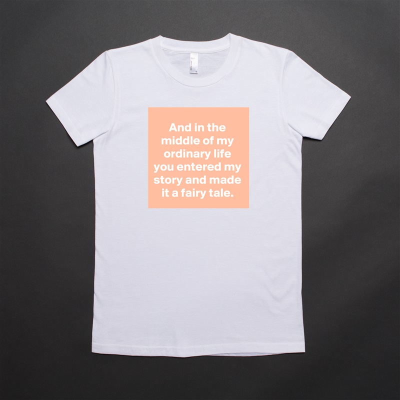And in the middle of my ordinary life you entered my story and made it a fairy tale. White American Apparel Short Sleeve Tshirt Custom 