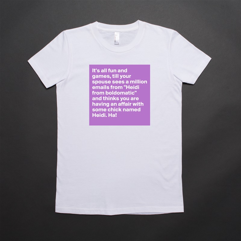 It's all fun and games, till your spouse sees a million emails from "Heidi from boldomatic" and thinks you are having an affair with some chick named Heidi. Ha!  White American Apparel Short Sleeve Tshirt Custom 