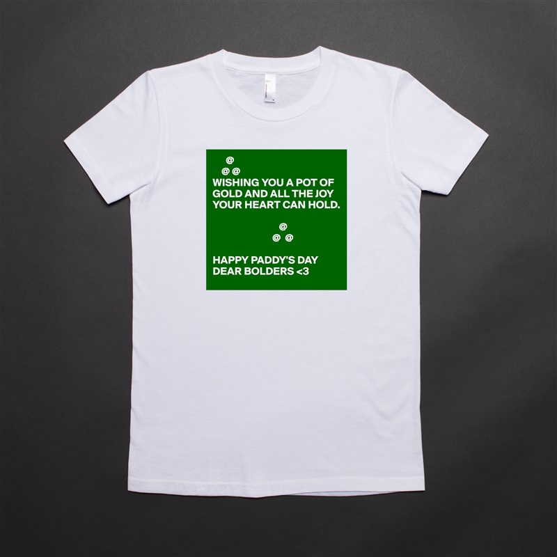       @
    @ @
WISHING YOU A POT OF GOLD AND ALL THE JOY YOUR HEART CAN HOLD.

                              @
                           @  @

HAPPY PADDY'S DAY DEAR BOLDERS <3 White American Apparel Short Sleeve Tshirt Custom 