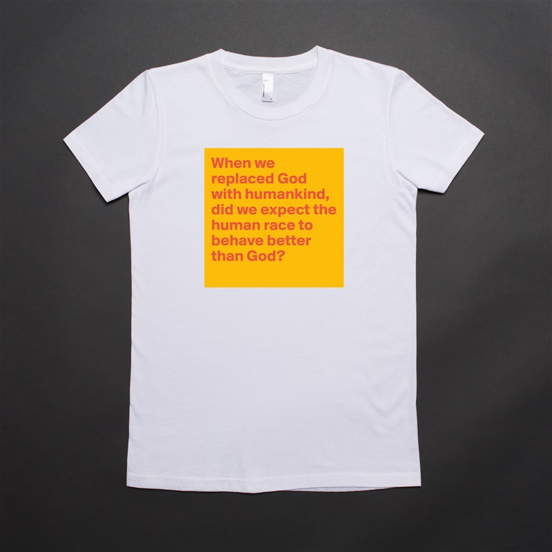 When we replaced God with humankind, did we expect the human race to behave better than God?
 White American Apparel Short Sleeve Tshirt Custom 