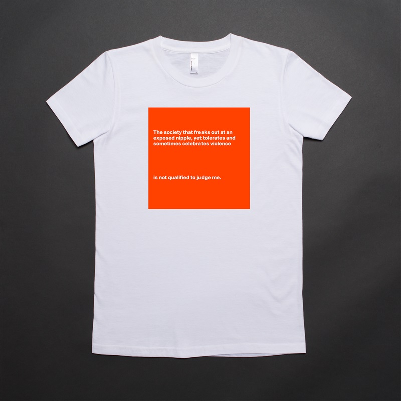 


The society that freaks out at an exposed nipple, yet tolerates and sometimes celebrates violence





is not qualified to judge me.



 White American Apparel Short Sleeve Tshirt Custom 