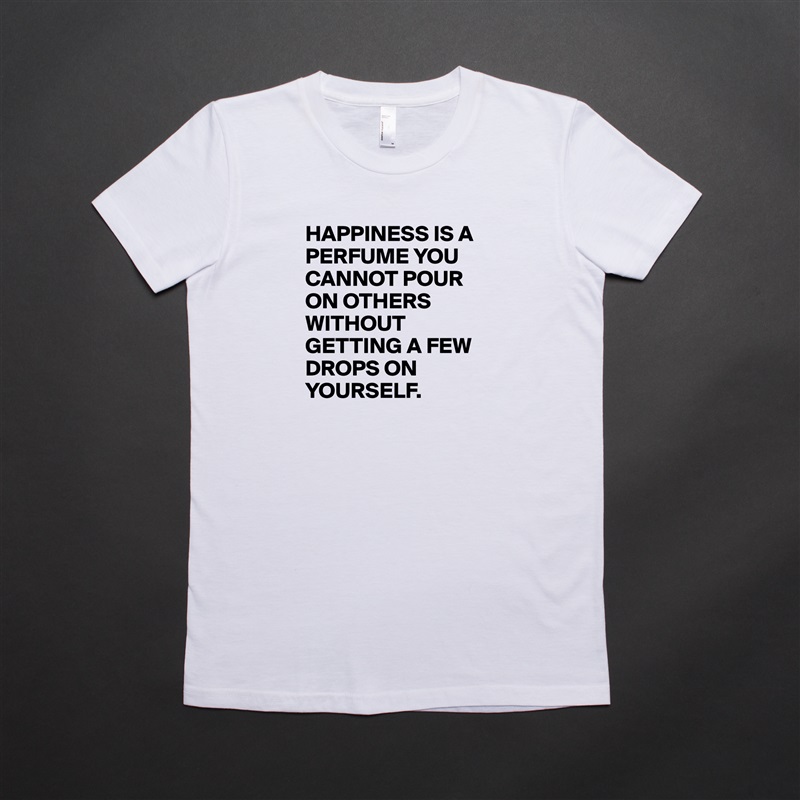 HAPPINESS IS A PERFUME YOU CANNOT POUR ON OTHERS WITHOUT GETTING A FEW DROPS ON YOURSELF. White American Apparel Short Sleeve Tshirt Custom 