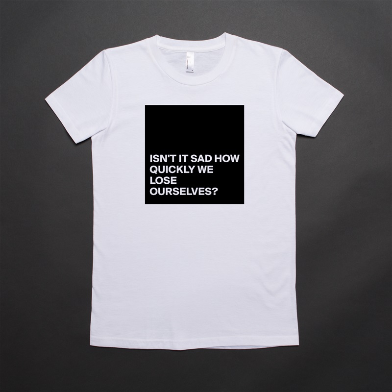 



ISN'T IT SAD HOW QUICKLY WE LOSE OURSELVES? White American Apparel Short Sleeve Tshirt Custom 