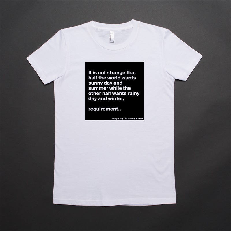 
It is not strange that half the world wants sunny day and summer while the other half wants rainy day and winter,

requirement..
 White American Apparel Short Sleeve Tshirt Custom 