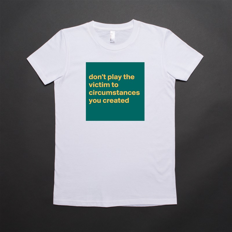 
don't play the victim to circumstances you created White American Apparel Short Sleeve Tshirt Custom 