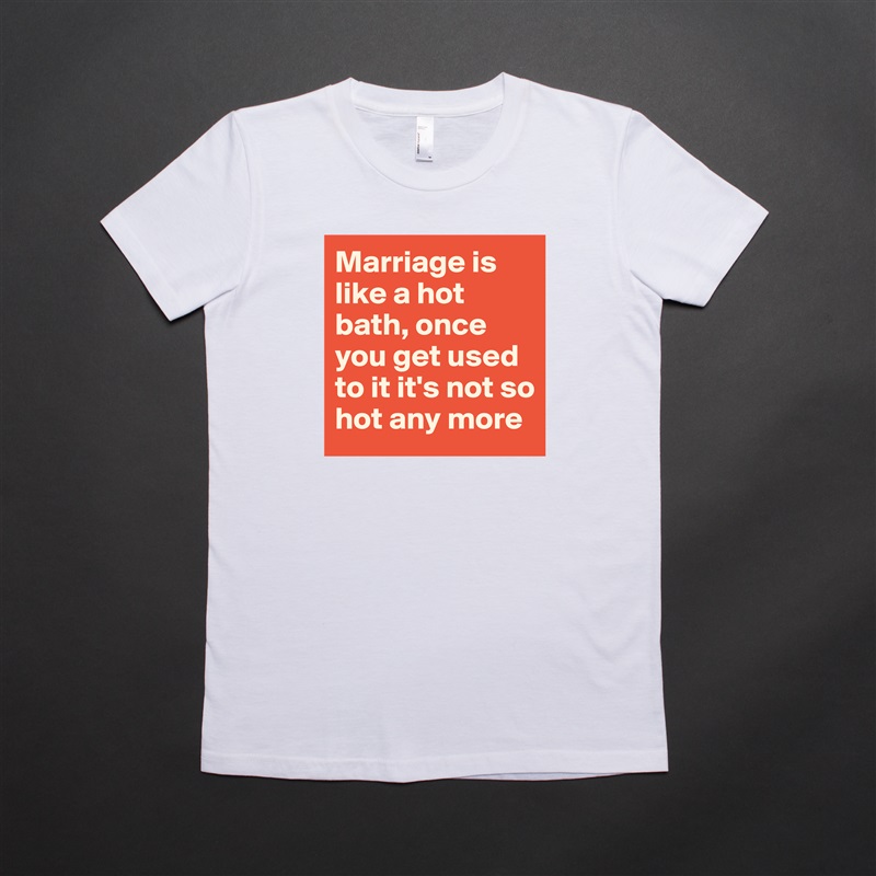 Marriage is like a hot bath, once you get used to it it's not so hot any more White American Apparel Short Sleeve Tshirt Custom 