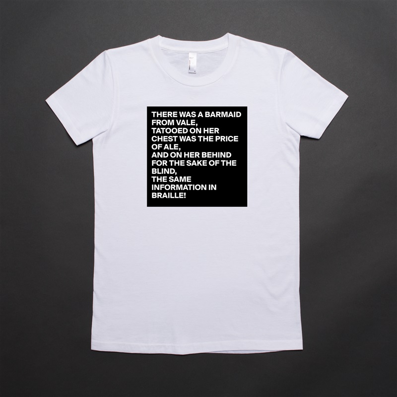 THERE WAS A BARMAID FROM VALE,
TATOOED ON HER CHEST WAS THE PRICE OF ALE,
AND ON HER BEHIND FOR THE SAKE OF THE BLIND,
THE SAME INFORMATION IN BRAILLE!  White American Apparel Short Sleeve Tshirt Custom 