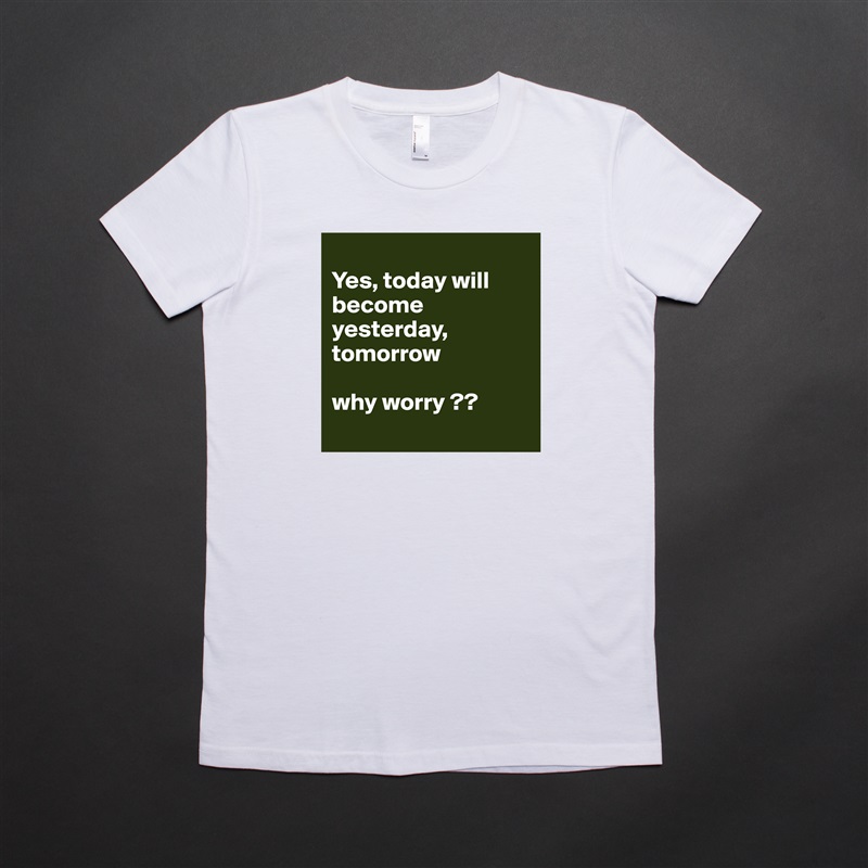 
Yes, today will become yesterday, tomorrow 

why worry ??
 White American Apparel Short Sleeve Tshirt Custom 