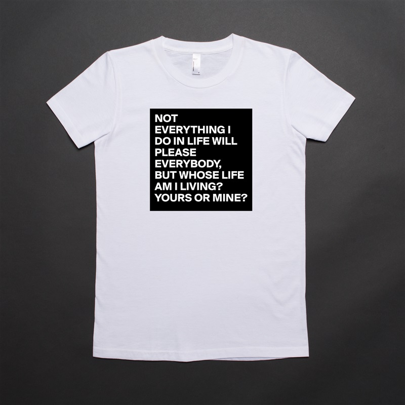 NOT EVERYTHING I DO IN LIFE WILL PLEASE EVERYBODY,
BUT WHOSE LIFE AM I LIVING?
YOURS OR MINE? White American Apparel Short Sleeve Tshirt Custom 