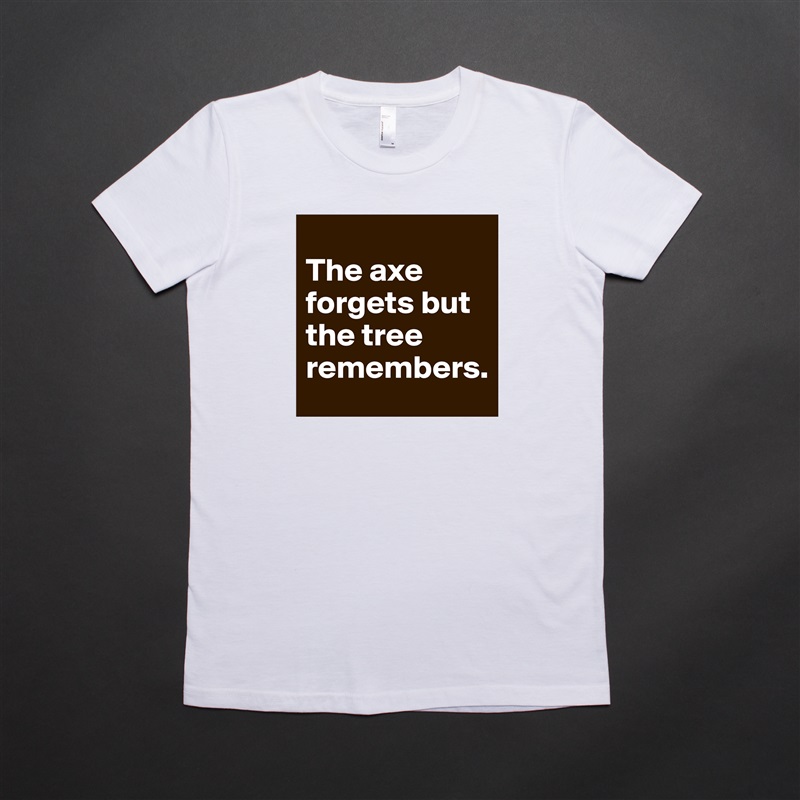 
The axe forgets but the tree remembers. White American Apparel Short Sleeve Tshirt Custom 