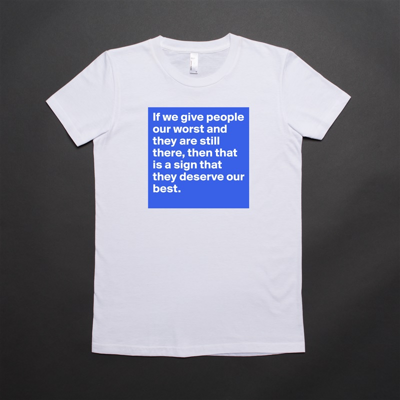If we give people our worst and they are still there, then that is a sign that they deserve our best.  White American Apparel Short Sleeve Tshirt Custom 