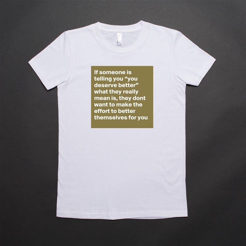 If someone is telling you “you deserve better” what they really mean is, they dont want to make the effort to better themselves for you White American Apparel Short Sleeve Tshirt Custom 