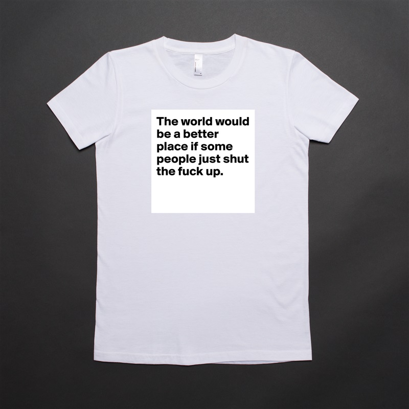 The world would be a better place if some people just shut the fuck up. 

 White American Apparel Short Sleeve Tshirt Custom 