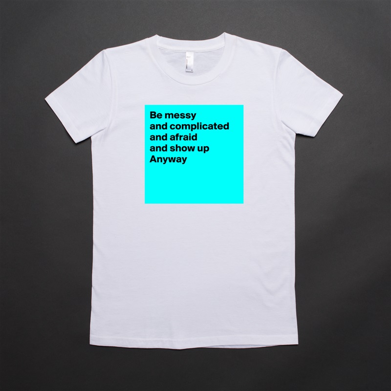 Be messy 
and complicated
and afraid
and show up
Anyway


 White American Apparel Short Sleeve Tshirt Custom 