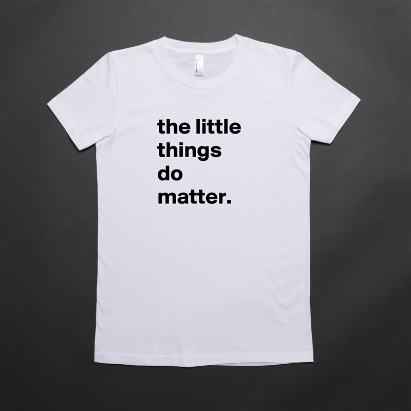 the little things do matter. White American Apparel Short Sleeve Tshirt Custom 