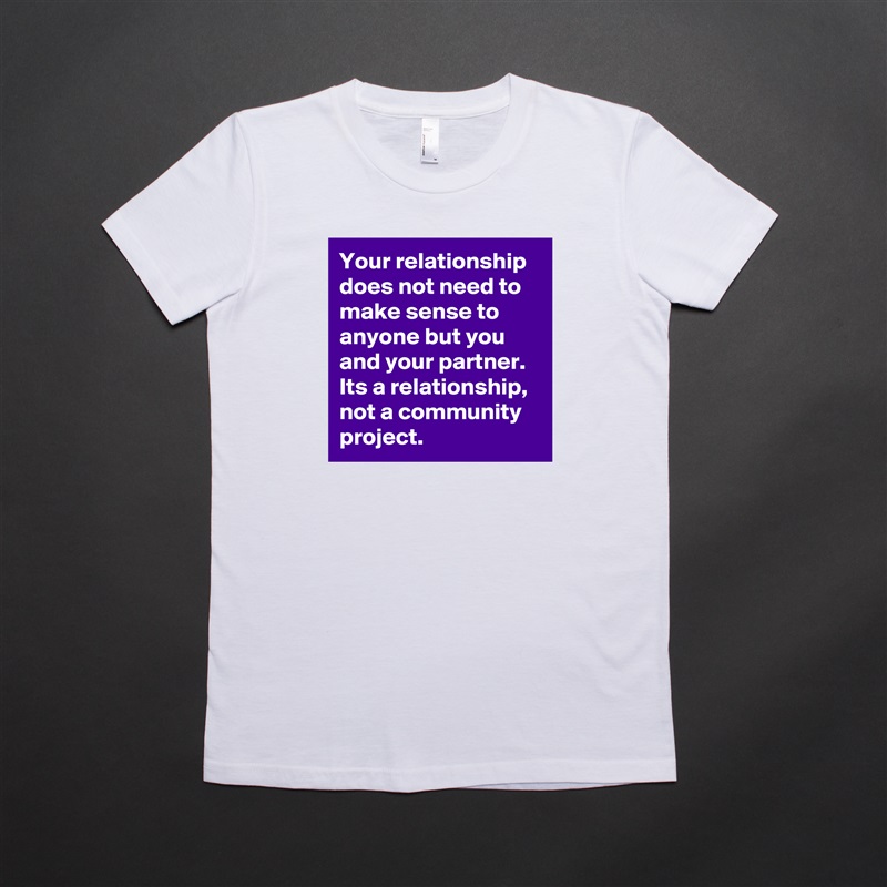 Your relationship does not need to make sense to anyone but you and your partner. Its a relationship, not a community project.  White American Apparel Short Sleeve Tshirt Custom 
