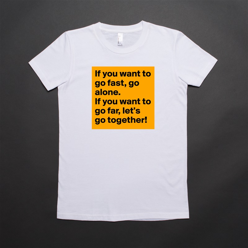 If you want to go fast, go alone.
If you want to go far, let's go together! White American Apparel Short Sleeve Tshirt Custom 