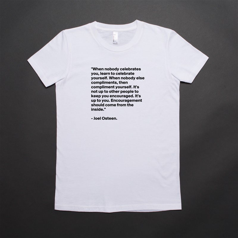"When nobody celebrates you, learn to celebrate yourself. When nobody else compliments, then compliment yourself. It's not up to other people to keep you encouraged. It's up to you. Encouragement should come from the inside."

- Joel Osteen. White American Apparel Short Sleeve Tshirt Custom 