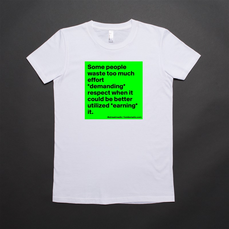 Some people waste too much effort *demanding* respect when it could be better utilized *earning* it. White American Apparel Short Sleeve Tshirt Custom 