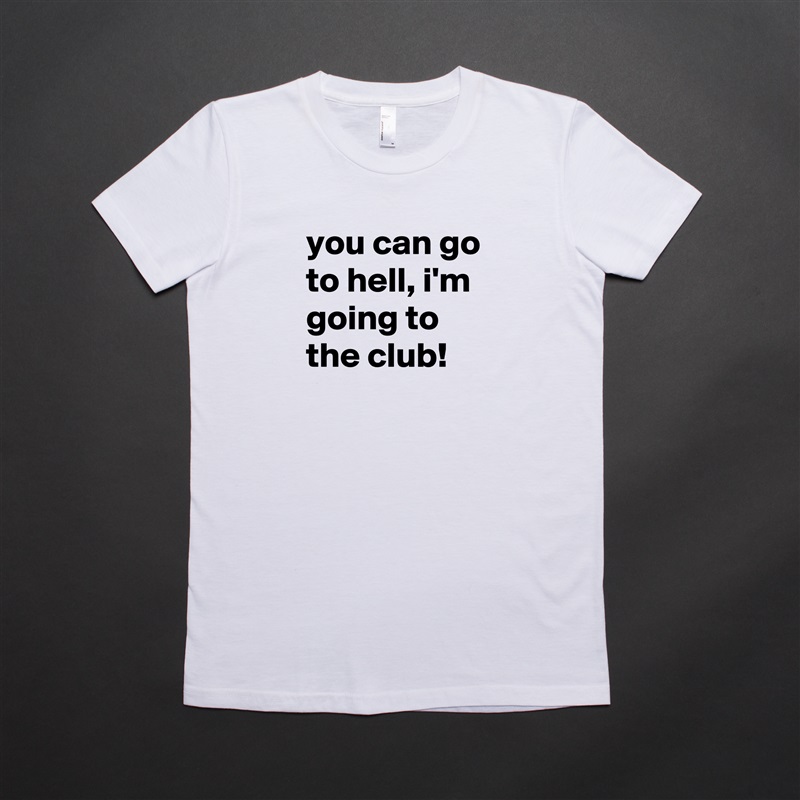 you can go to hell, i'm going to the club! White American Apparel Short Sleeve Tshirt Custom 