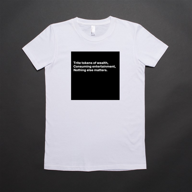 

Trite tokens of wealth, 
Consuming entertainment, 
Nothing else matters.





 White American Apparel Short Sleeve Tshirt Custom 