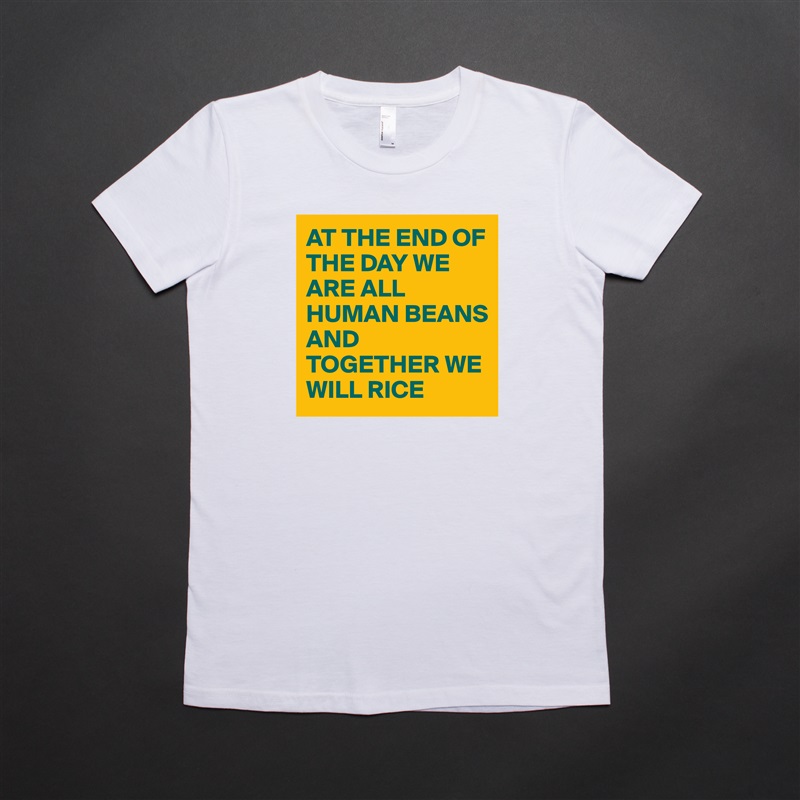 AT THE END OF THE DAY WE ARE ALL HUMAN BEANS 
AND TOGETHER WE WILL RICE  White American Apparel Short Sleeve Tshirt Custom 