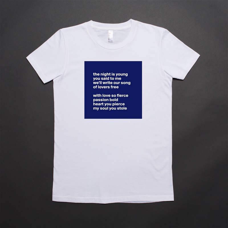 

       the night is young
       you said to me 
       we'll write our song 
       of lovers free

       with love so fierce 
       passion bold
       heart you pierce 
       my soul you stole
 White American Apparel Short Sleeve Tshirt Custom 