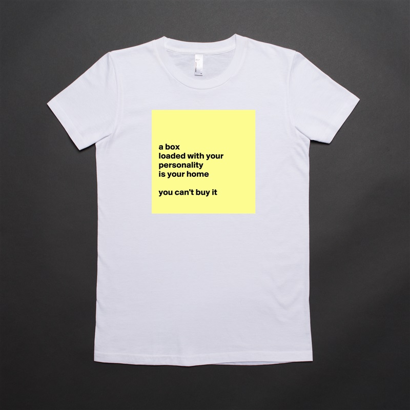 


 a box
 loaded with your
 personality
 is your home 

 you can't buy it
 White American Apparel Short Sleeve Tshirt Custom 