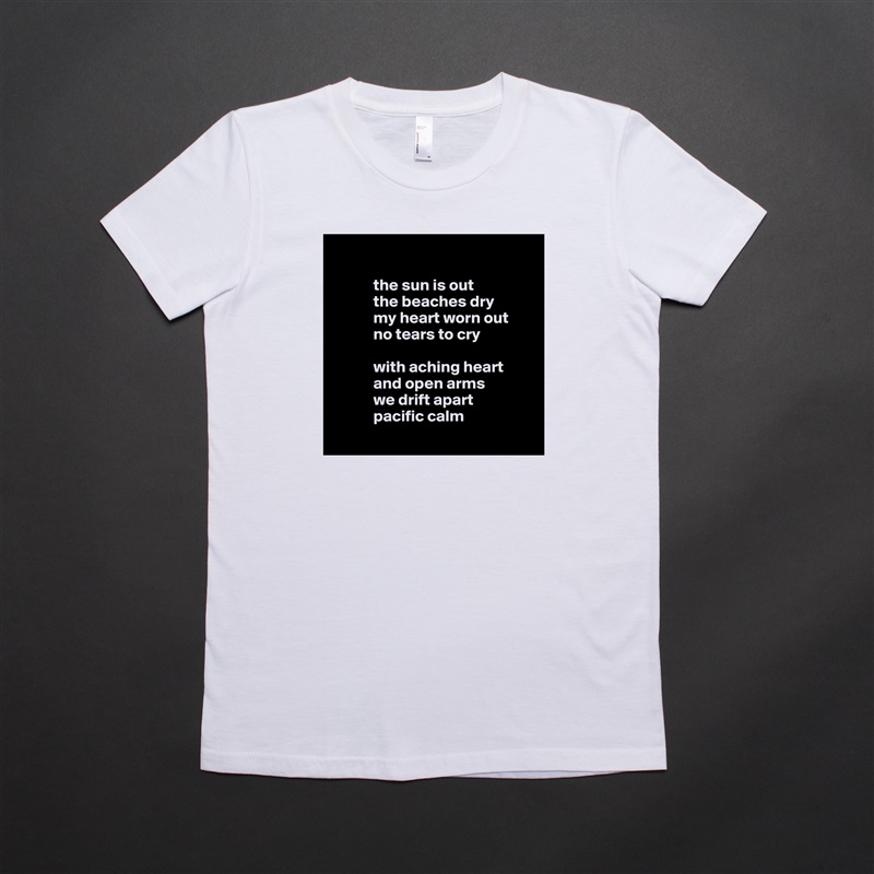            
 
            the sun is out
            the beaches dry
            my heart worn out 
            no tears to cry

            with aching heart
            and open arms
            we drift apart 
            pacific calm
        White American Apparel Short Sleeve Tshirt Custom 