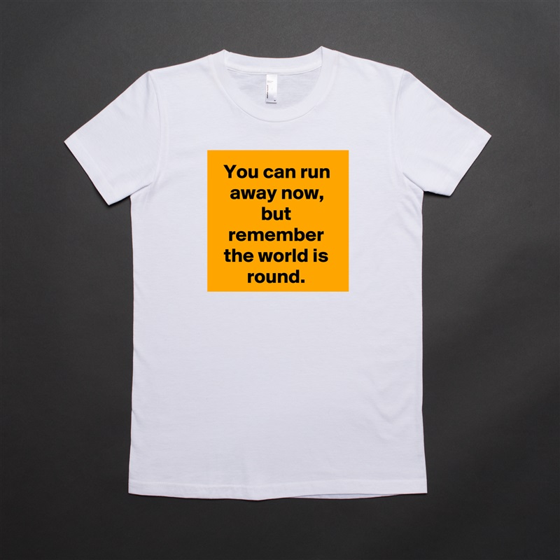 You can run away now, but remember the world is round. White American Apparel Short Sleeve Tshirt Custom 