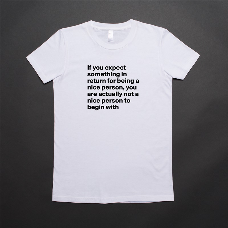 If you expect something in return for being a nice person, you are actually not a nice person to begin with White American Apparel Short Sleeve Tshirt Custom 