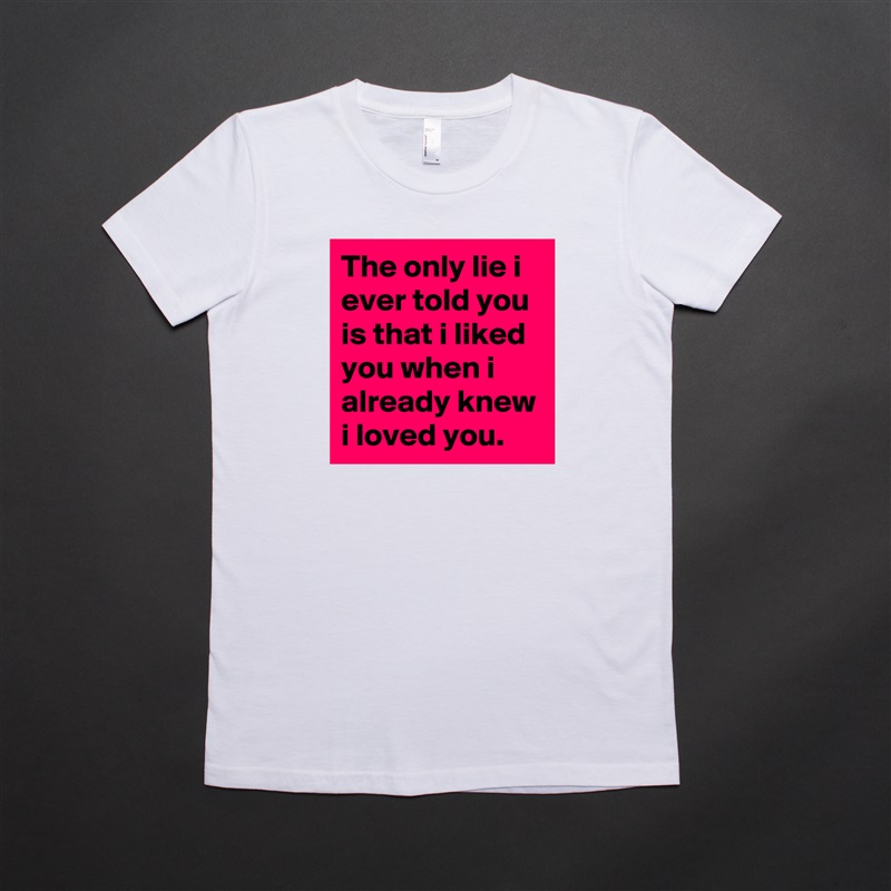 The only lie i ever told you is that i liked you when i already knew i loved you. White American Apparel Short Sleeve Tshirt Custom 